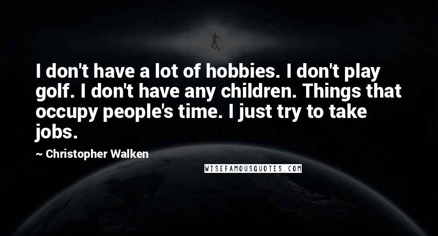 Christopher Walken Quotes: I don't have a lot of hobbies. I don't play golf. I don't have any children. Things that occupy people's time. I just try to take jobs.