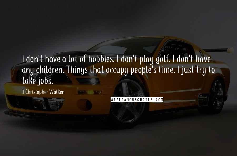 Christopher Walken Quotes: I don't have a lot of hobbies. I don't play golf. I don't have any children. Things that occupy people's time. I just try to take jobs.