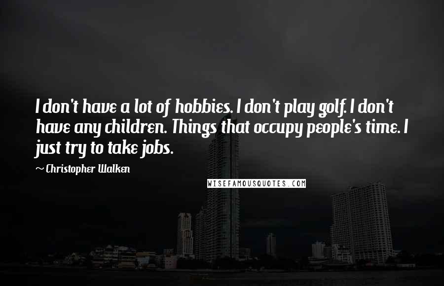 Christopher Walken Quotes: I don't have a lot of hobbies. I don't play golf. I don't have any children. Things that occupy people's time. I just try to take jobs.