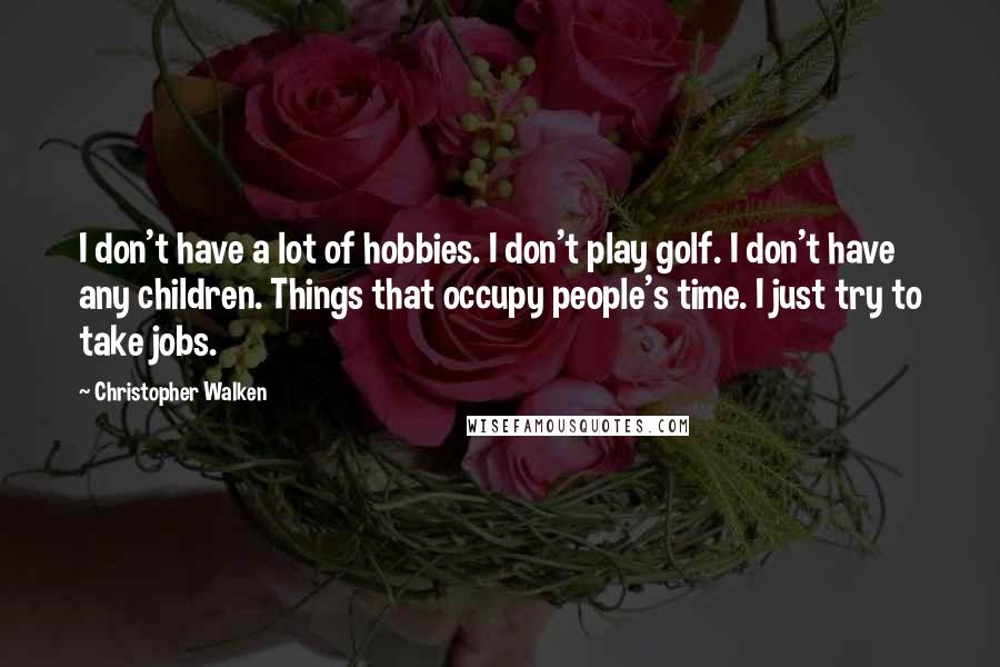 Christopher Walken Quotes: I don't have a lot of hobbies. I don't play golf. I don't have any children. Things that occupy people's time. I just try to take jobs.