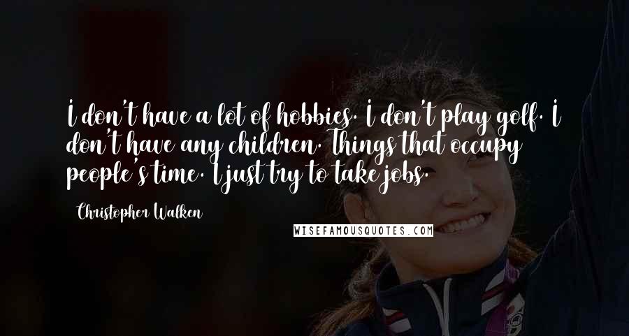 Christopher Walken Quotes: I don't have a lot of hobbies. I don't play golf. I don't have any children. Things that occupy people's time. I just try to take jobs.