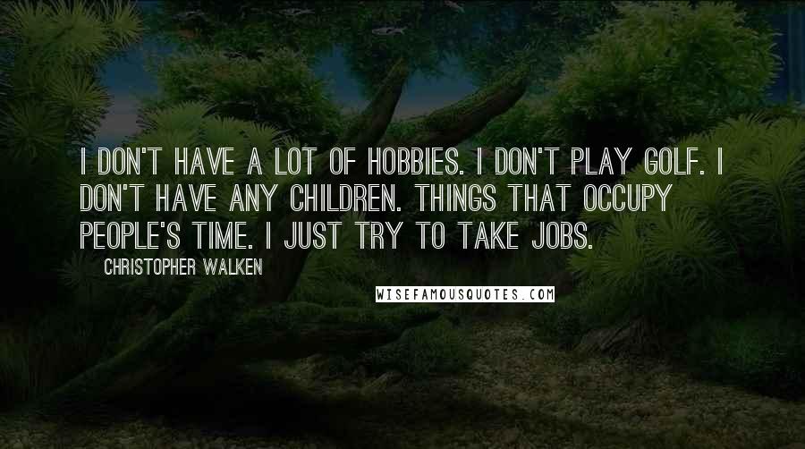 Christopher Walken Quotes: I don't have a lot of hobbies. I don't play golf. I don't have any children. Things that occupy people's time. I just try to take jobs.