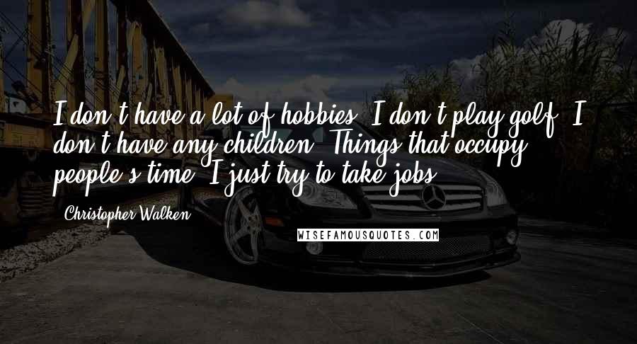 Christopher Walken Quotes: I don't have a lot of hobbies. I don't play golf. I don't have any children. Things that occupy people's time. I just try to take jobs.