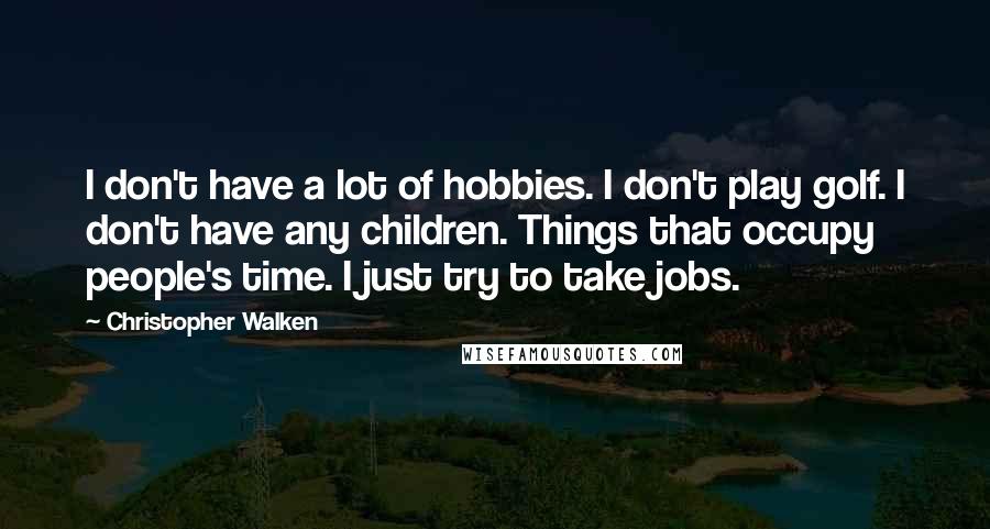 Christopher Walken Quotes: I don't have a lot of hobbies. I don't play golf. I don't have any children. Things that occupy people's time. I just try to take jobs.