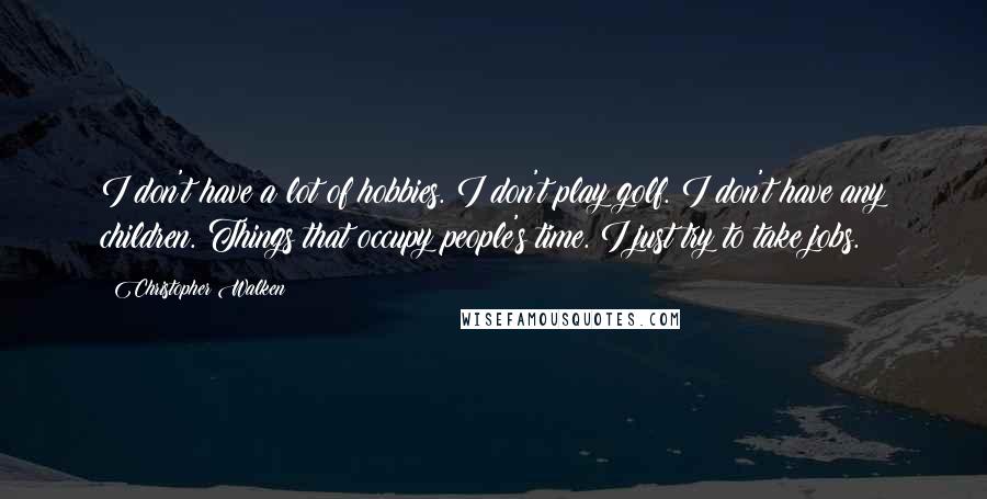 Christopher Walken Quotes: I don't have a lot of hobbies. I don't play golf. I don't have any children. Things that occupy people's time. I just try to take jobs.