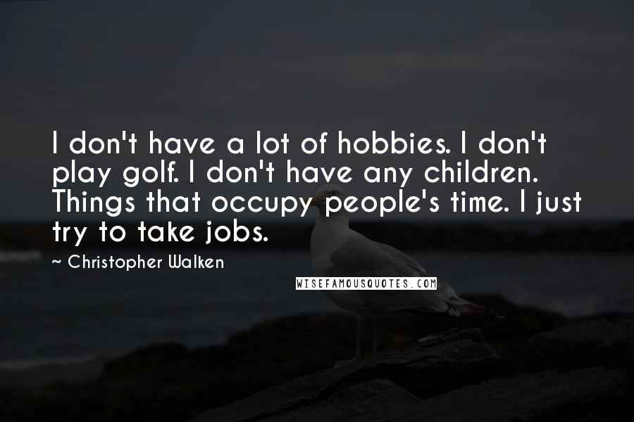 Christopher Walken Quotes: I don't have a lot of hobbies. I don't play golf. I don't have any children. Things that occupy people's time. I just try to take jobs.