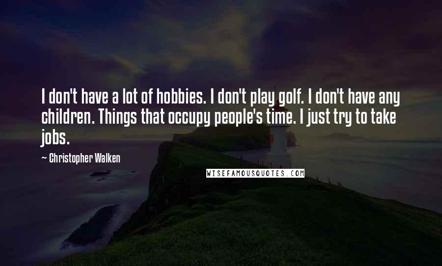 Christopher Walken Quotes: I don't have a lot of hobbies. I don't play golf. I don't have any children. Things that occupy people's time. I just try to take jobs.