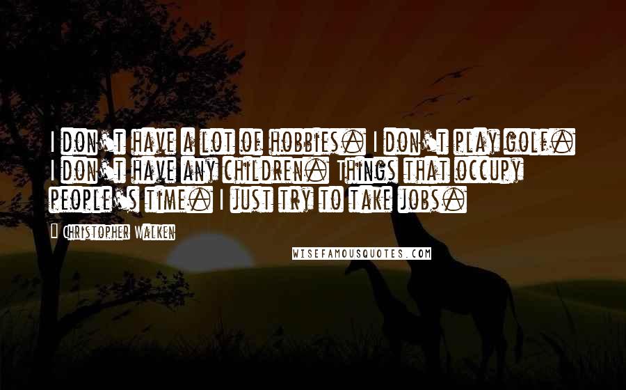 Christopher Walken Quotes: I don't have a lot of hobbies. I don't play golf. I don't have any children. Things that occupy people's time. I just try to take jobs.