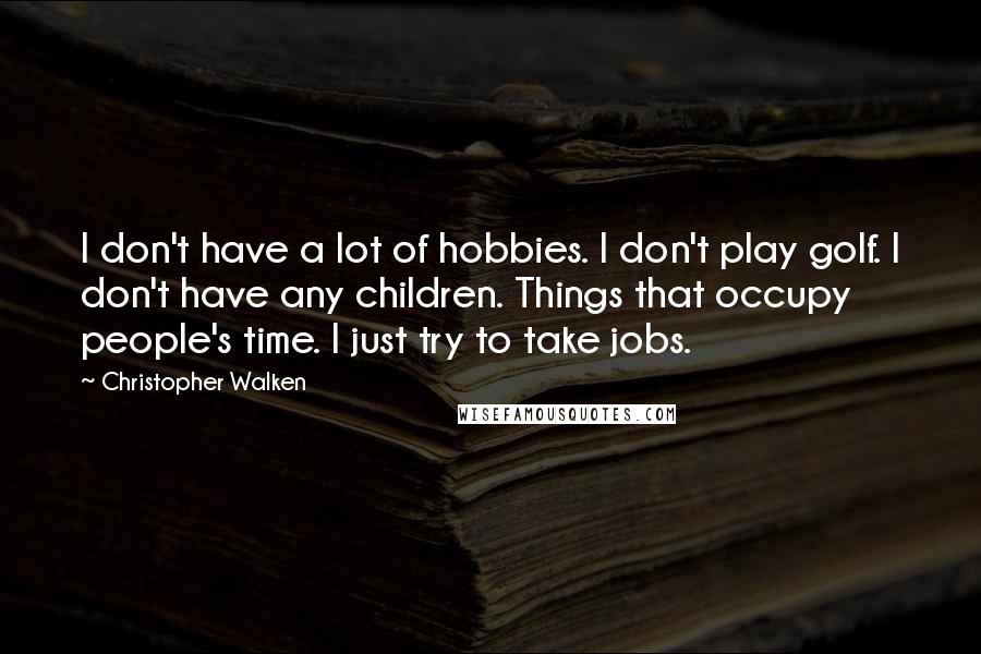 Christopher Walken Quotes: I don't have a lot of hobbies. I don't play golf. I don't have any children. Things that occupy people's time. I just try to take jobs.