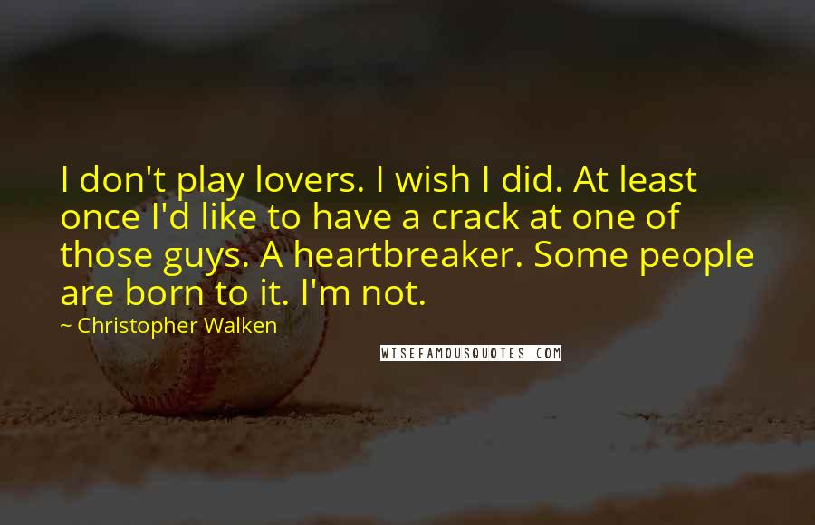 Christopher Walken Quotes: I don't play lovers. I wish I did. At least once I'd like to have a crack at one of those guys. A heartbreaker. Some people are born to it. I'm not.