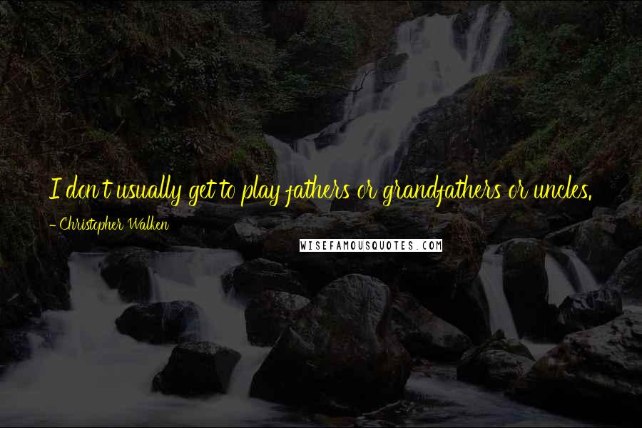 Christopher Walken Quotes: I don't usually get to play fathers or grandfathers or uncles. Now that I'm older, maybe I can play people closer to myself. I'd like that.