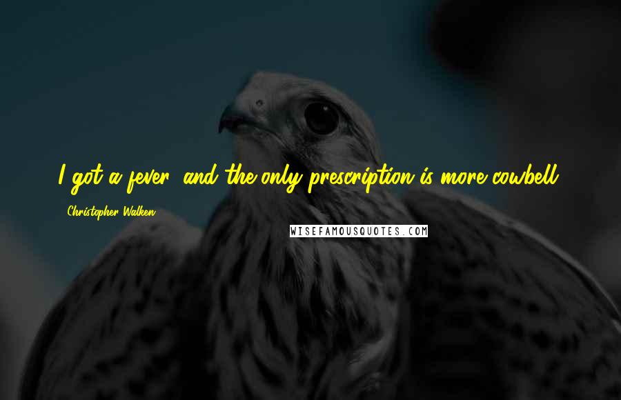 Christopher Walken Quotes: I got a fever, and the only prescription is more cowbell.
