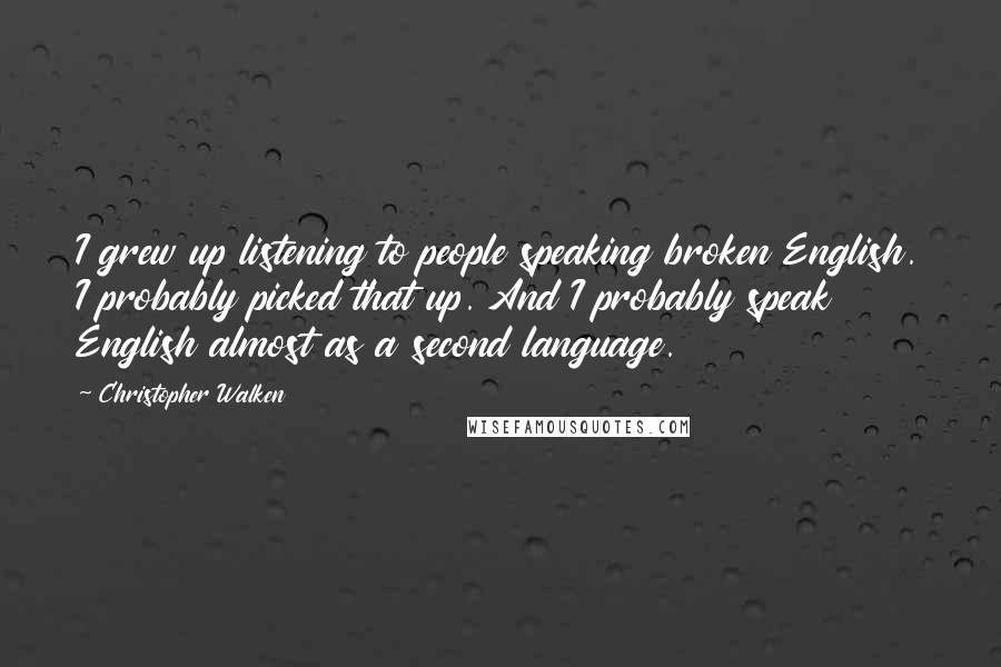 Christopher Walken Quotes: I grew up listening to people speaking broken English. I probably picked that up. And I probably speak English almost as a second language.