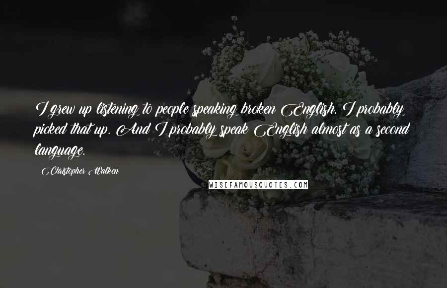 Christopher Walken Quotes: I grew up listening to people speaking broken English. I probably picked that up. And I probably speak English almost as a second language.