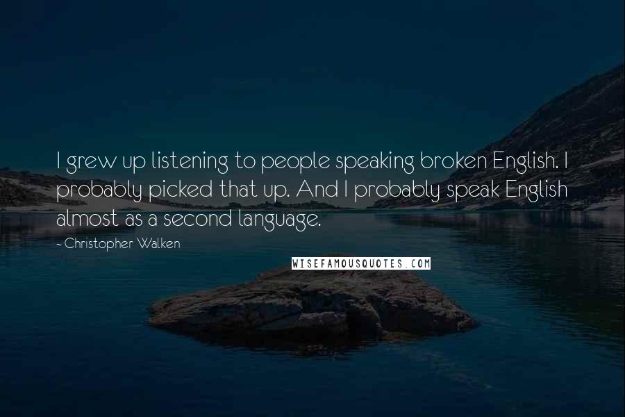 Christopher Walken Quotes: I grew up listening to people speaking broken English. I probably picked that up. And I probably speak English almost as a second language.