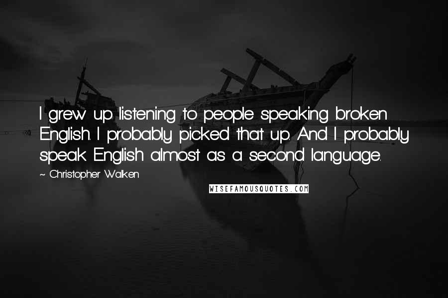 Christopher Walken Quotes: I grew up listening to people speaking broken English. I probably picked that up. And I probably speak English almost as a second language.