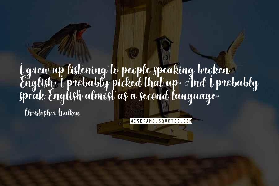 Christopher Walken Quotes: I grew up listening to people speaking broken English. I probably picked that up. And I probably speak English almost as a second language.