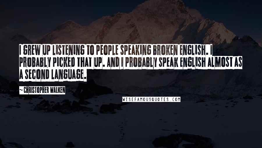 Christopher Walken Quotes: I grew up listening to people speaking broken English. I probably picked that up. And I probably speak English almost as a second language.