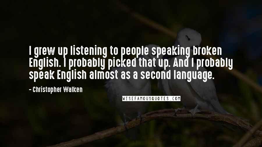 Christopher Walken Quotes: I grew up listening to people speaking broken English. I probably picked that up. And I probably speak English almost as a second language.