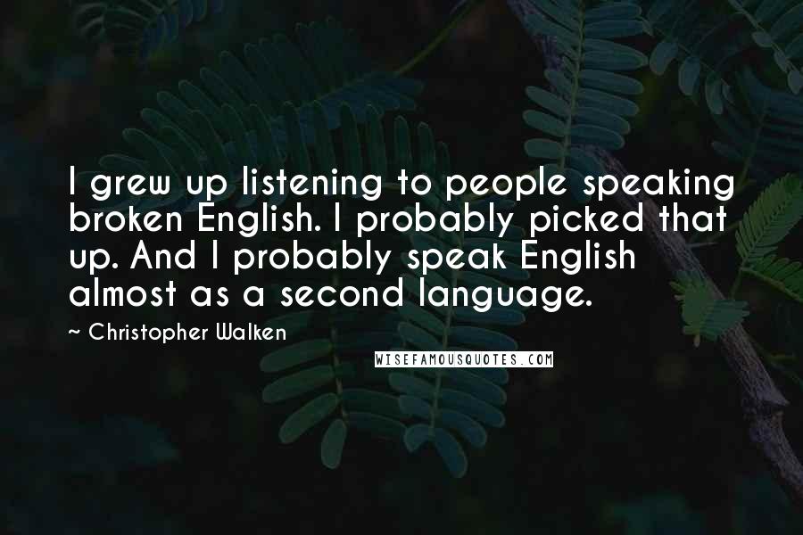 Christopher Walken Quotes: I grew up listening to people speaking broken English. I probably picked that up. And I probably speak English almost as a second language.