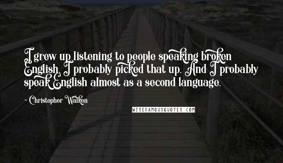 Christopher Walken Quotes: I grew up listening to people speaking broken English. I probably picked that up. And I probably speak English almost as a second language.
