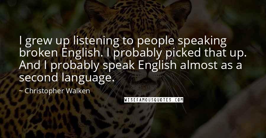 Christopher Walken Quotes: I grew up listening to people speaking broken English. I probably picked that up. And I probably speak English almost as a second language.