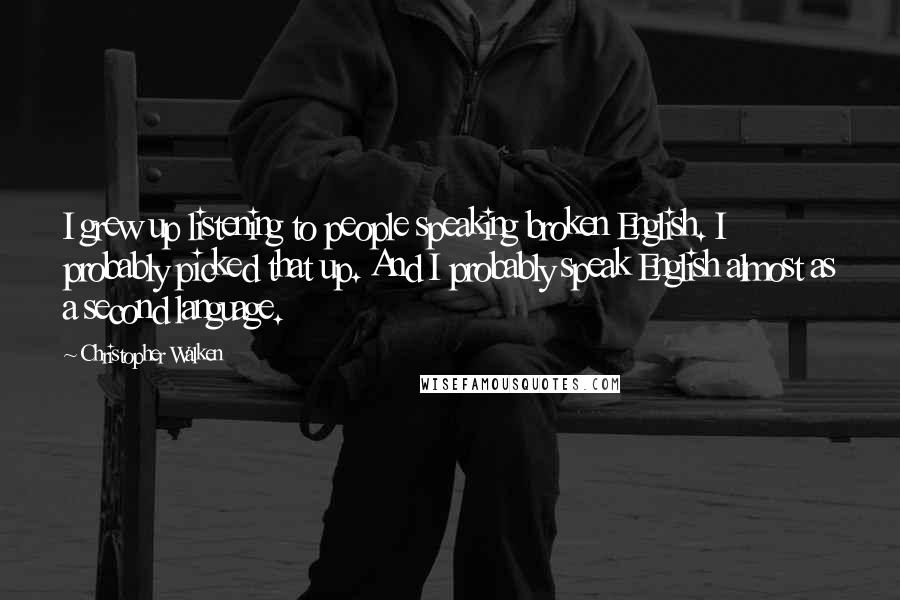 Christopher Walken Quotes: I grew up listening to people speaking broken English. I probably picked that up. And I probably speak English almost as a second language.