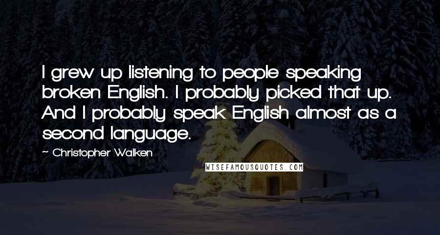 Christopher Walken Quotes: I grew up listening to people speaking broken English. I probably picked that up. And I probably speak English almost as a second language.