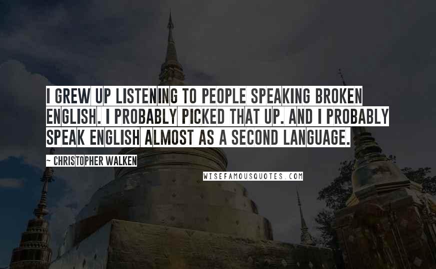 Christopher Walken Quotes: I grew up listening to people speaking broken English. I probably picked that up. And I probably speak English almost as a second language.