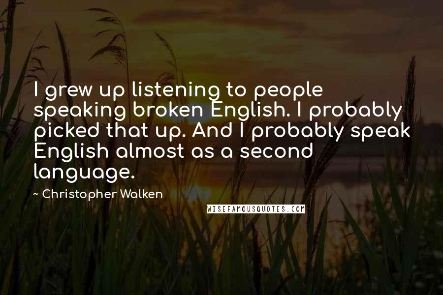 Christopher Walken Quotes: I grew up listening to people speaking broken English. I probably picked that up. And I probably speak English almost as a second language.