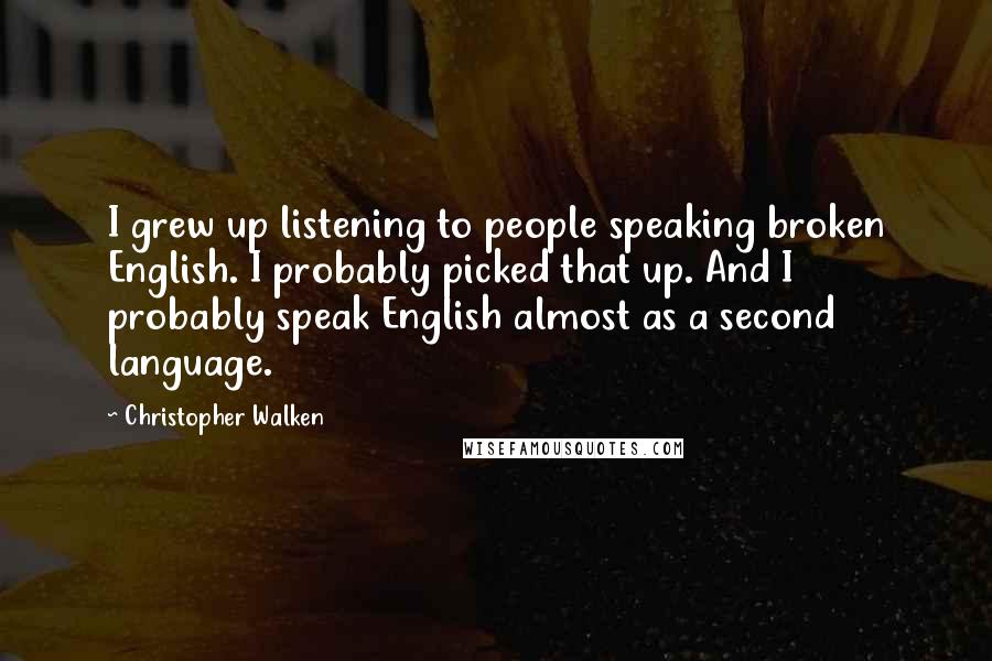 Christopher Walken Quotes: I grew up listening to people speaking broken English. I probably picked that up. And I probably speak English almost as a second language.