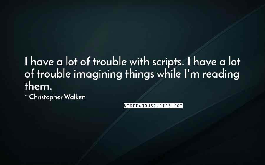 Christopher Walken Quotes: I have a lot of trouble with scripts. I have a lot of trouble imagining things while I'm reading them.