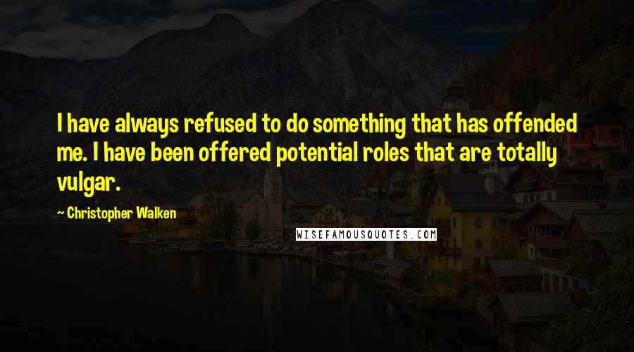 Christopher Walken Quotes: I have always refused to do something that has offended me. I have been offered potential roles that are totally vulgar.