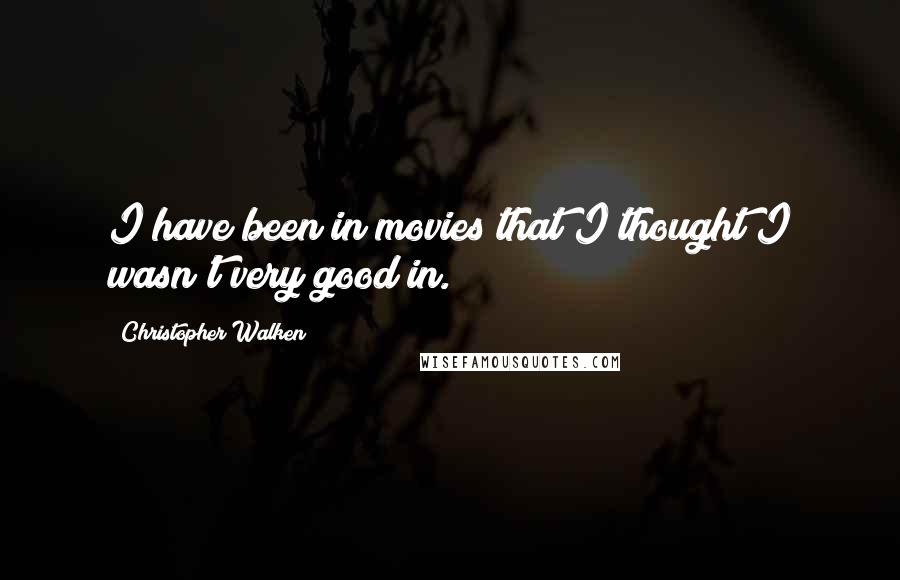Christopher Walken Quotes: I have been in movies that I thought I wasn't very good in.