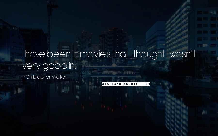 Christopher Walken Quotes: I have been in movies that I thought I wasn't very good in.