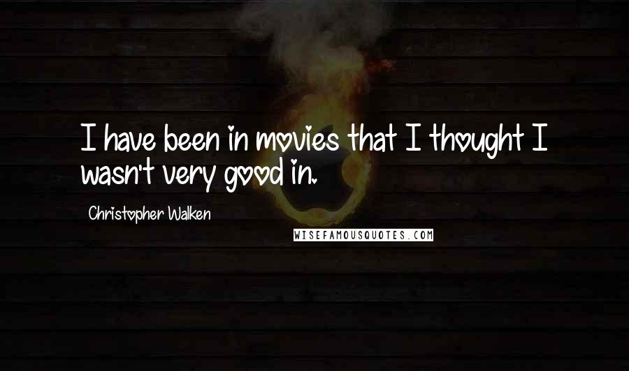 Christopher Walken Quotes: I have been in movies that I thought I wasn't very good in.
