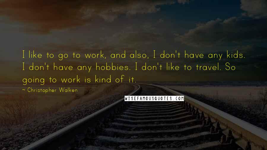 Christopher Walken Quotes: I like to go to work, and also, I don't have any kids. I don't have any hobbies. I don't like to travel. So going to work is kind of it.