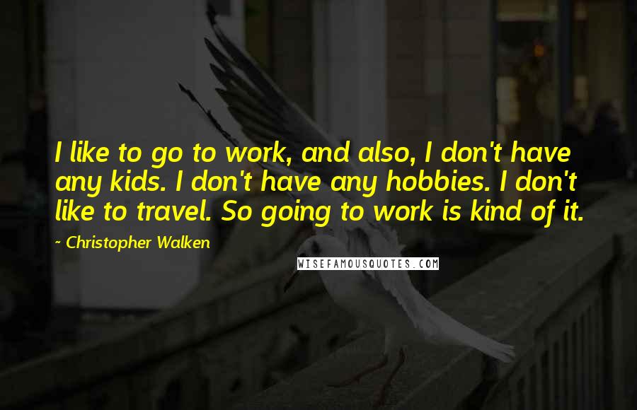 Christopher Walken Quotes: I like to go to work, and also, I don't have any kids. I don't have any hobbies. I don't like to travel. So going to work is kind of it.