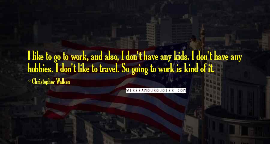 Christopher Walken Quotes: I like to go to work, and also, I don't have any kids. I don't have any hobbies. I don't like to travel. So going to work is kind of it.