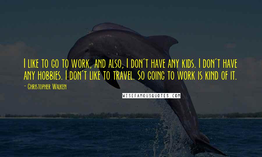 Christopher Walken Quotes: I like to go to work, and also, I don't have any kids. I don't have any hobbies. I don't like to travel. So going to work is kind of it.