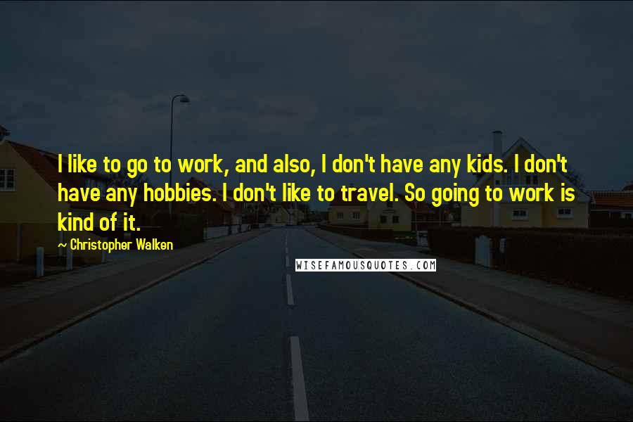 Christopher Walken Quotes: I like to go to work, and also, I don't have any kids. I don't have any hobbies. I don't like to travel. So going to work is kind of it.