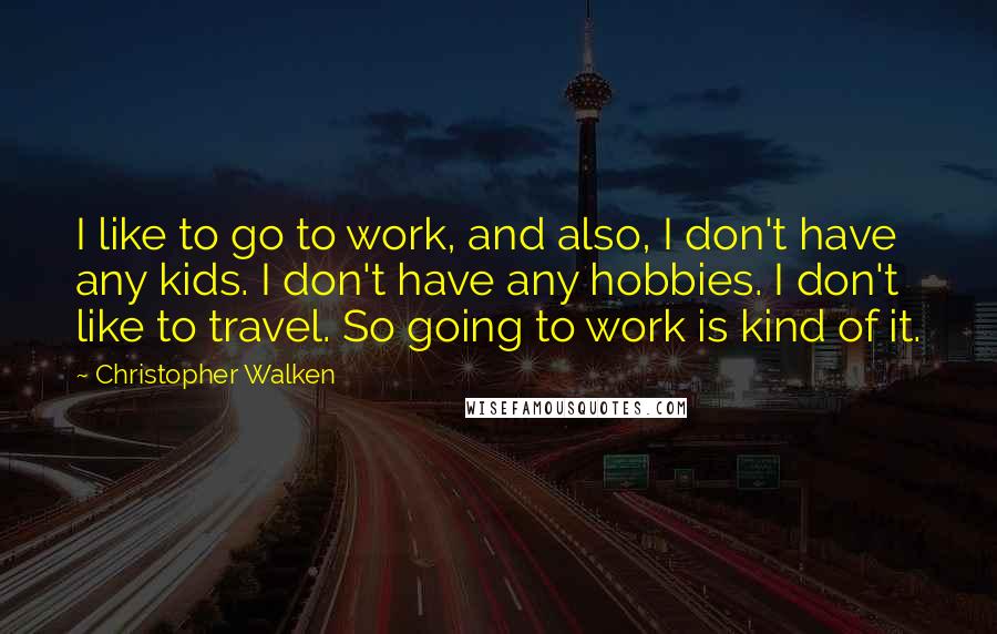 Christopher Walken Quotes: I like to go to work, and also, I don't have any kids. I don't have any hobbies. I don't like to travel. So going to work is kind of it.