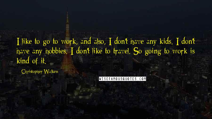 Christopher Walken Quotes: I like to go to work, and also, I don't have any kids. I don't have any hobbies. I don't like to travel. So going to work is kind of it.