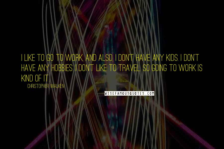 Christopher Walken Quotes: I like to go to work, and also, I don't have any kids. I don't have any hobbies. I don't like to travel. So going to work is kind of it.