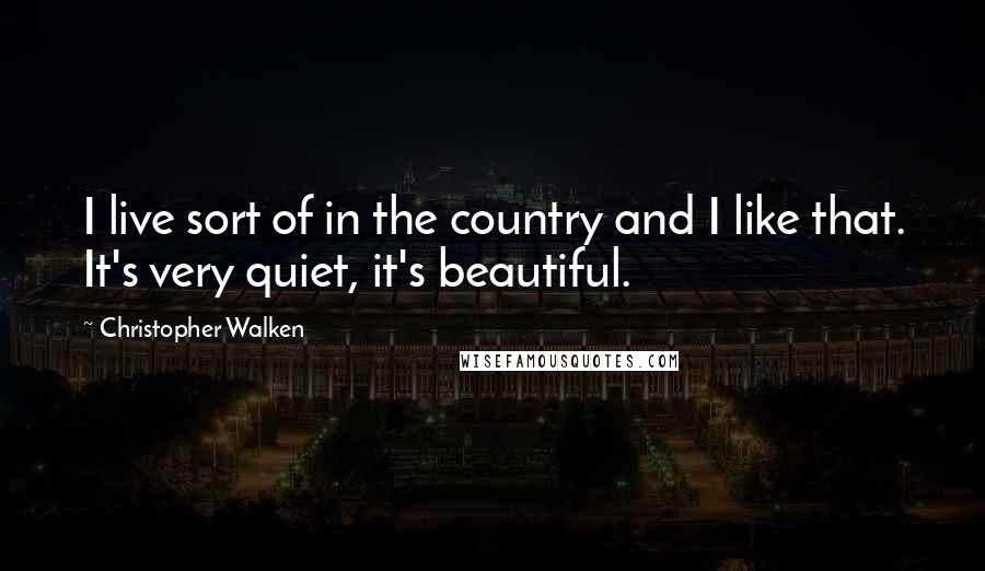 Christopher Walken Quotes: I live sort of in the country and I like that. It's very quiet, it's beautiful.