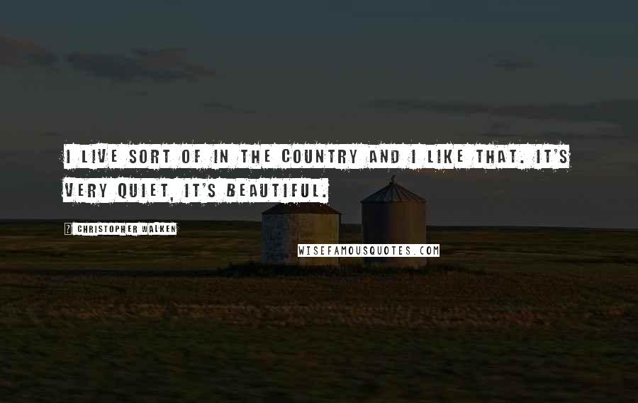 Christopher Walken Quotes: I live sort of in the country and I like that. It's very quiet, it's beautiful.