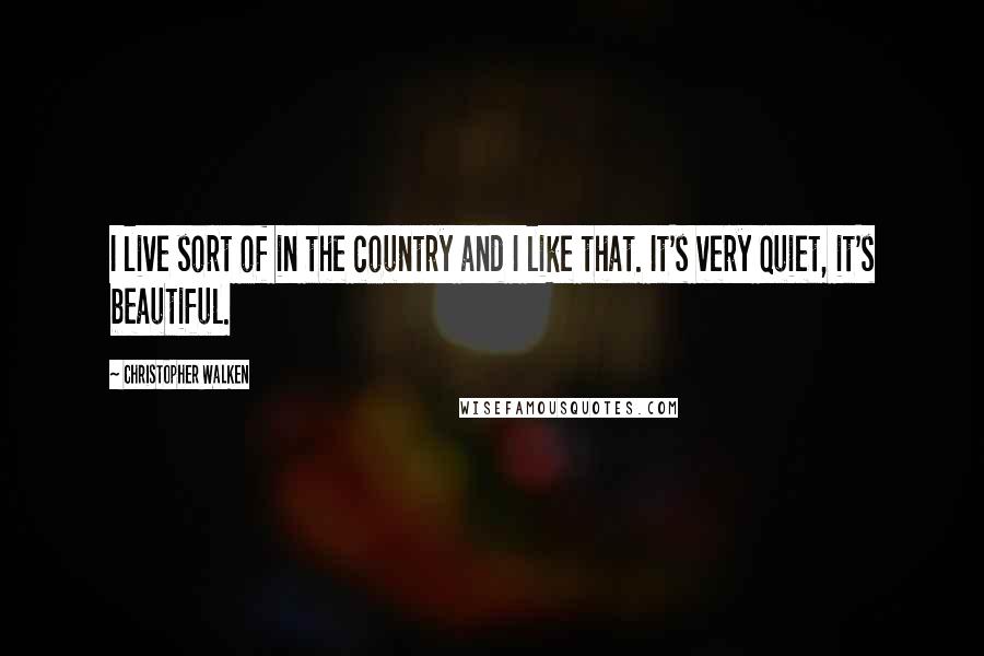 Christopher Walken Quotes: I live sort of in the country and I like that. It's very quiet, it's beautiful.