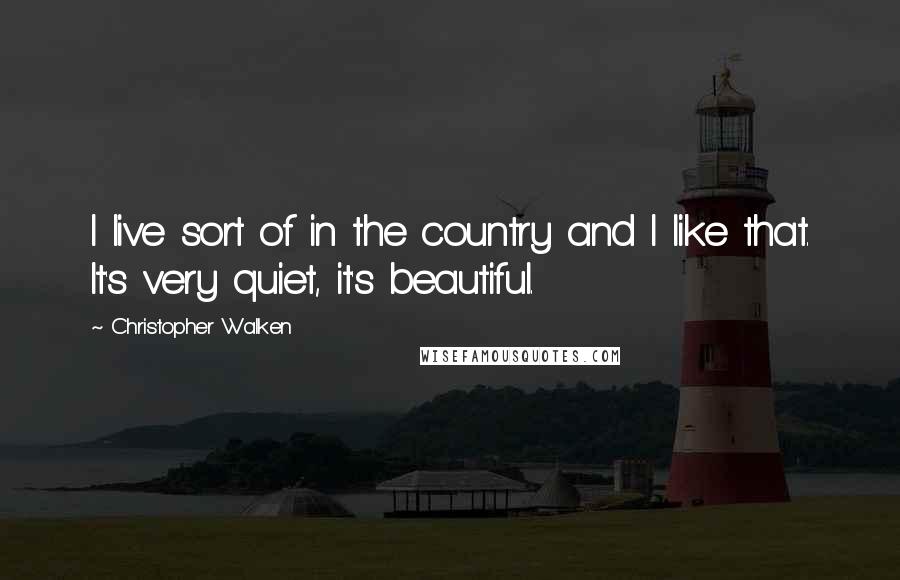 Christopher Walken Quotes: I live sort of in the country and I like that. It's very quiet, it's beautiful.