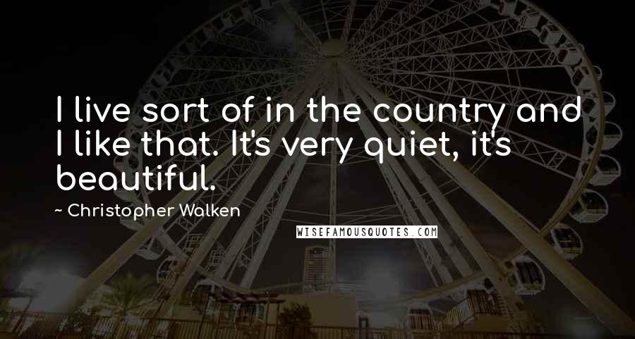 Christopher Walken Quotes: I live sort of in the country and I like that. It's very quiet, it's beautiful.