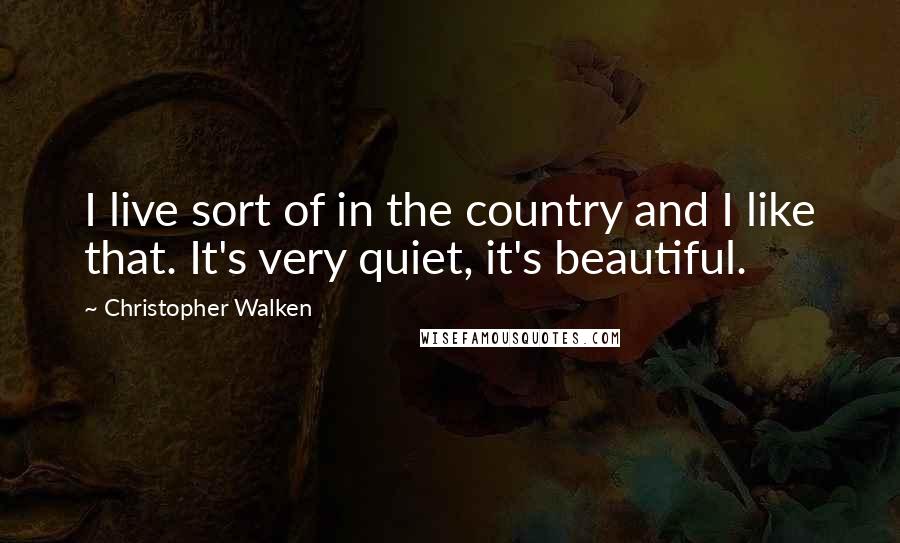 Christopher Walken Quotes: I live sort of in the country and I like that. It's very quiet, it's beautiful.